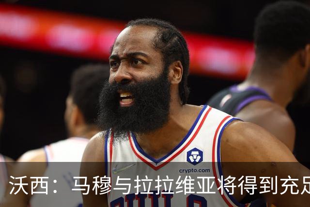 沃西：马穆与拉拉维亚将得到充足机会 他们对季前赛态度认真